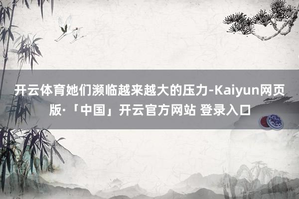 开云体育她们濒临越来越大的压力-Kaiyun网页版·「中国」开云官方网站 登录入口