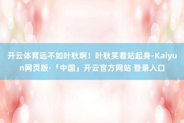 开云体育远不如叶秋啊！叶秋笑着站起身-Kaiyun网页版·「中国」开云官方网站 登录入口