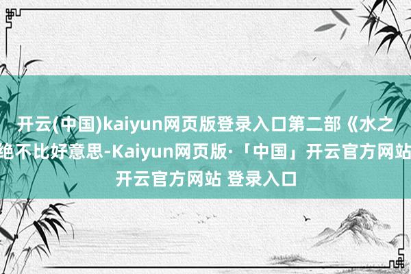开云(中国)kaiyun网页版登录入口第二部《水之说念》也绝不比好意思-Kaiyun网页版·「中国」开云官方网站 登录入口