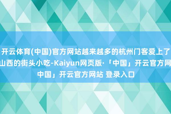 开云体育(中国)官方网站越来越多的杭州门客爱上了这说念来自山西的街头小吃-Kaiyun网页版·「中国」开云官方网站 登录入口