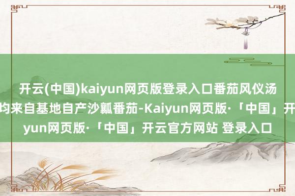 开云(中国)kaiyun网页版登录入口番茄风仪汤底系列两款居品原料均来自基地自产沙瓤番茄-Kaiyun网页版·「中国」开云官方网站 登录入口