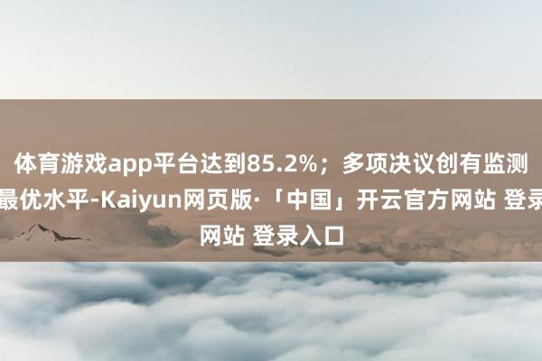体育游戏app平台达到85.2%；多项决议创有监测以来最优水平-Kaiyun网页版·「中国」开云官方网站 登录入口