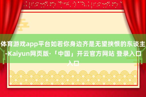 体育游戏app平台如若你身边齐是无望挟恨的东谈主-Kaiyun网页版·「中国」开云官方网站 登录入口