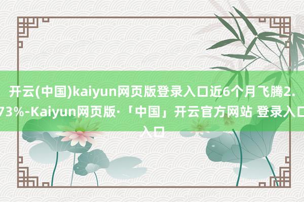 开云(中国)kaiyun网页版登录入口近6个月飞腾2.73%-Kaiyun网页版·「中国」开云官方网站 登录入口