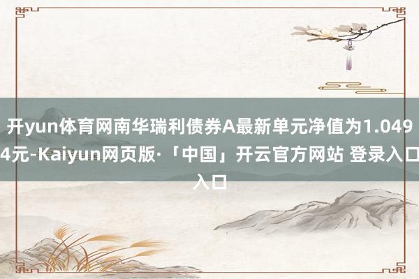 开yun体育网南华瑞利债券A最新单元净值为1.0494元-Kaiyun网页版·「中国」开云官方网站 登录入口
