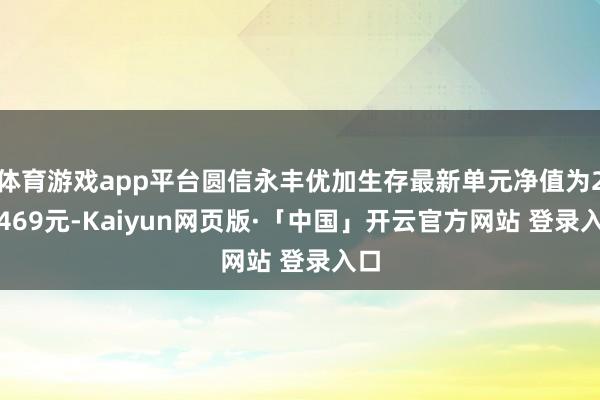 体育游戏app平台圆信永丰优加生存最新单元净值为2.9469元-Kaiyun网页版·「中国」开云官方网站 登录入口