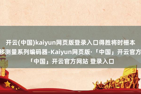 开云(中国)kaiyun网页版登录入口得胜将时栅本事运用于角位移测量系列编码器-Kaiyun网页版·「中国」开云官方网站 登录入口
