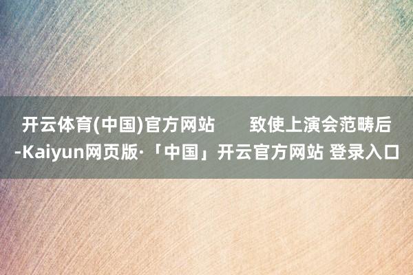 开云体育(中国)官方网站       致使上演会范畴后-Kaiyun网页版·「中国」开云官方网站 登录入口