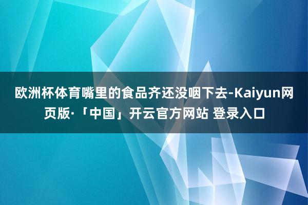 欧洲杯体育嘴里的食品齐还没咽下去-Kaiyun网页版·「中国」开云官方网站 登录入口