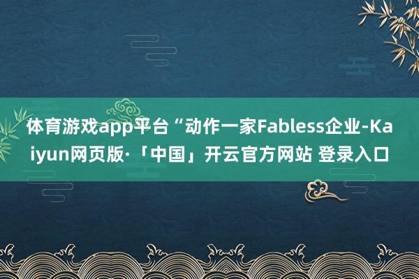 体育游戏app平台“动作一家Fabless企业-Kaiyun网页版·「中国」开云官方网站 登录入口