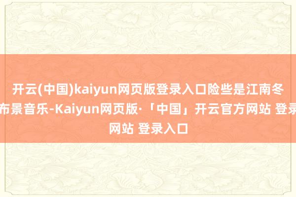 开云(中国)kaiyun网页版登录入口险些是江南冬天的布景音乐-Kaiyun网页版·「中国」开云官方网站 登录入口
