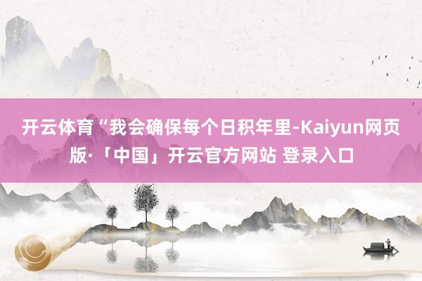 开云体育“我会确保每个日积年里-Kaiyun网页版·「中国」开云官方网站 登录入口