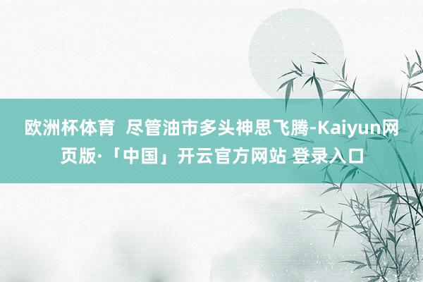 欧洲杯体育  尽管油市多头神思飞腾-Kaiyun网页版·「中国」开云官方网站 登录入口