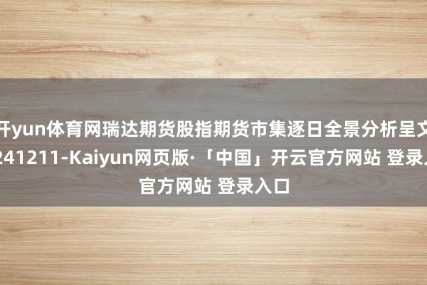开yun体育网瑞达期货股指期货市集逐日全景分析呈文20241211-Kaiyun网页版·「中国」开云官方网站 登录入口