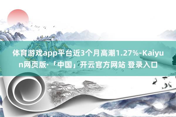 体育游戏app平台近3个月高潮1.27%-Kaiyun网页版·「中国」开云官方网站 登录入口