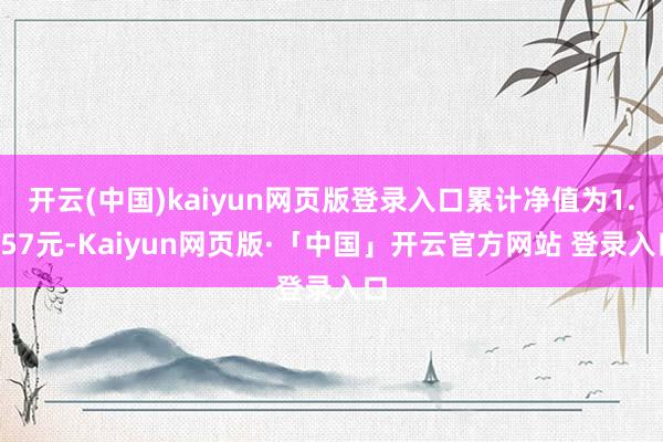 开云(中国)kaiyun网页版登录入口累计净值为1.057元-Kaiyun网页版·「中国」开云官方网站 登录入口