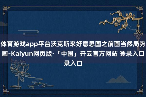 体育游戏app平台沃克斯来好意思国之前画当然局势画-Kaiyun网页版·「中国」开云官方网站 登录入口