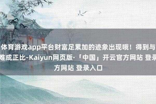 体育游戏app平台财富足累加的迹象出现哦！得到与付出难成正比-Kaiyun网页版·「中国」开云官方网站 登录入口