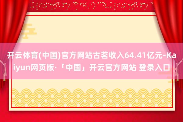 开云体育(中国)官方网站古茗收入64.41亿元-Kaiyun网页版·「中国」开云官方网站 登录入口