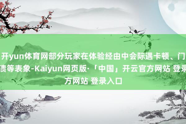 开yun体育网部分玩家在体验经由中会际遇卡顿、门径崩溃等表象-Kaiyun网页版·「中国」开云官方网站 登录入口