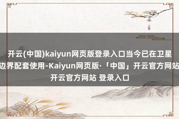 开云(中国)kaiyun网页版登录入口当今已在卫星星间通讯边界配套使用-Kaiyun网页版·「中国」开云官方网站 登录入口