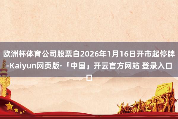 欧洲杯体育公司股票自2026年1月16日开市起停牌-Kaiyun网页版·「中国」开云官方网站 登录入口