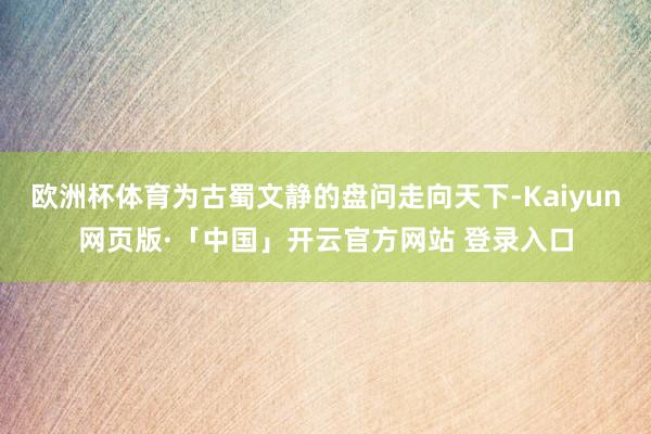欧洲杯体育为古蜀文静的盘问走向天下-Kaiyun网页版·「中国」开云官方网站 登录入口
