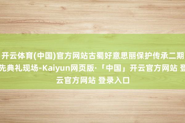 开云体育(中国)官方网站古蜀好意思丽保护传承二期工程最先典礼现场-Kaiyun网页版·「中国」开云官方网站 登录入口