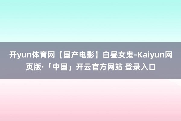 开yun体育网【国产电影】白昼女鬼-Kaiyun网页版·「中国」开云官方网站 登录入口