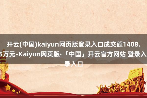 开云(中国)kaiyun网页版登录入口成交额1408.95万元-Kaiyun网页版·「中国」开云官方网站 登录入口