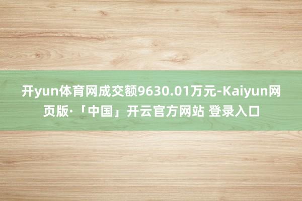 开yun体育网成交额9630.01万元-Kaiyun网页版·「中国」开云官方网站 登录入口