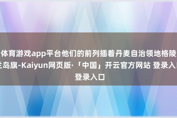 体育游戏app平台他们的前列插着丹麦自治领地格陵兰岛旗-Kaiyun网页版·「中国」开云官方网站 登录入口