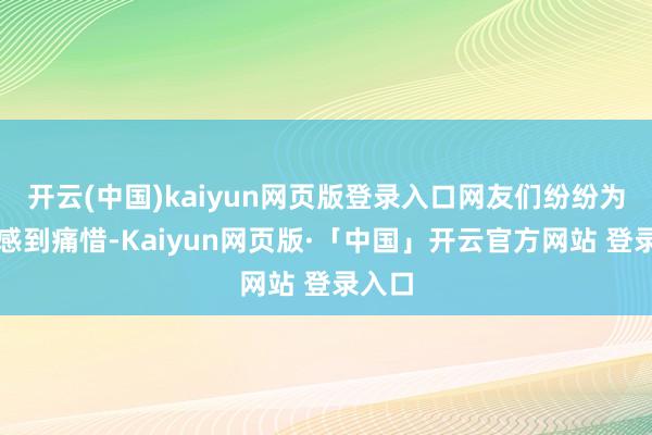 开云(中国)kaiyun网页版登录入口网友们纷纷为阿娇感到痛惜-Kaiyun网页版·「中国」开云官方网站 登录入口