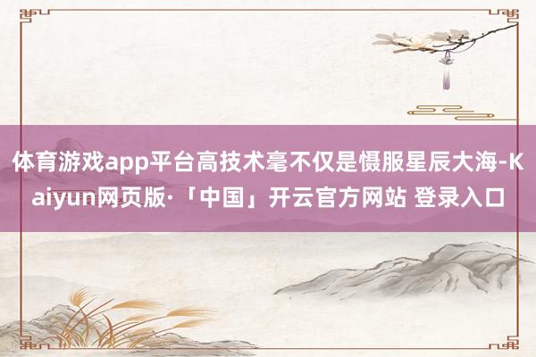 体育游戏app平台高技术毫不仅是慑服星辰大海-Kaiyun网页版·「中国」开云官方网站 登录入口