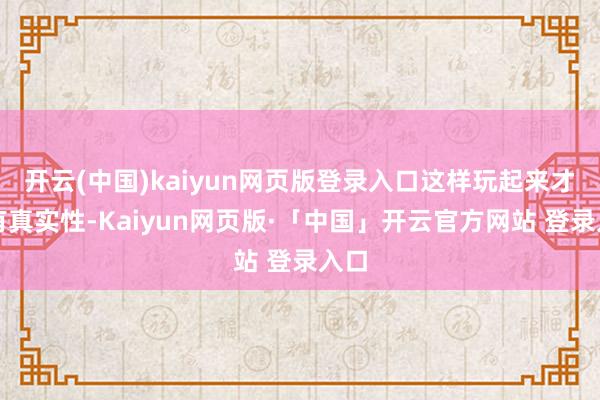 开云(中国)kaiyun网页版登录入口这样玩起来才更有真实性-Kaiyun网页版·「中国」开云官方网站 登录入口