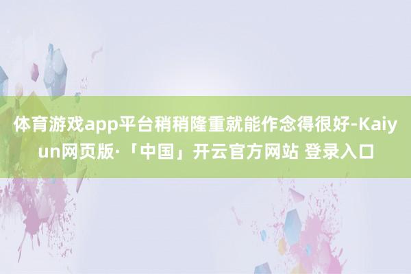 体育游戏app平台稍稍隆重就能作念得很好-Kaiyun网页版·「中国」开云官方网站 登录入口
