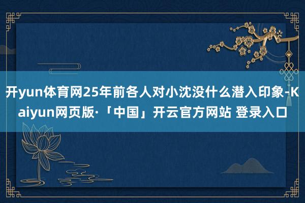 开yun体育网25年前各人对小沈没什么潜入印象-Kaiyun网页版·「中国」开云官方网站 登录入口