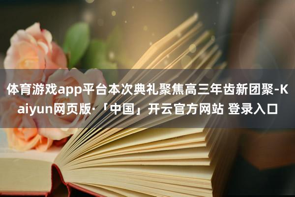 体育游戏app平台本次典礼聚焦高三年齿新团聚-Kaiyun网页版·「中国」开云官方网站 登录入口