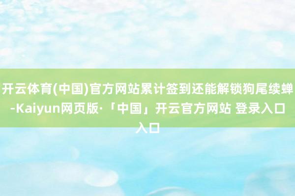 开云体育(中国)官方网站累计签到还能解锁狗尾续蝉-Kaiyun网页版·「中国」开云官方网站 登录入口