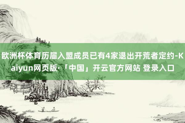 欧洲杯体育历届入盟成员已有4家退出开荒者定约-Kaiyun网页版·「中国」开云官方网站 登录入口