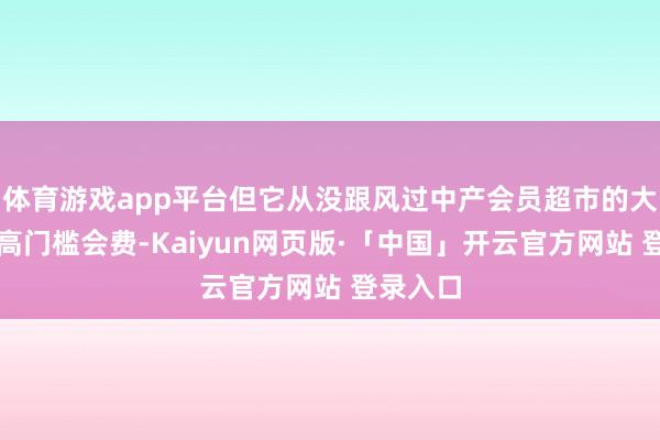 体育游戏app平台但它从没跟风过中产会员超市的大容量和高门槛会费-Kaiyun网页版·「中国」开云官方网站 登录入口