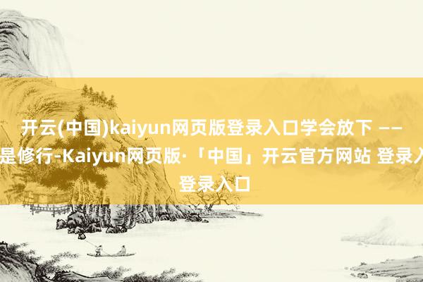 开云(中国)kaiyun网页版登录入口学会放下 —— 这是修行-Kaiyun网页版·「中国」开云官方网站 登录入口