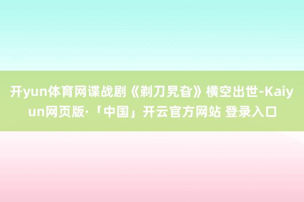 开yun体育网谍战剧《剃刀旯旮》横空出世-Kaiyun网页版·「中国」开云官方网站 登录入口