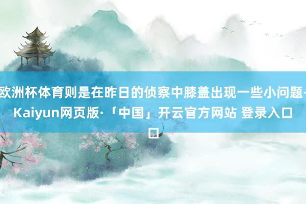 欧洲杯体育则是在昨日的侦察中膝盖出现一些小问题-Kaiyun网页版·「中国」开云官方网站 登录入口