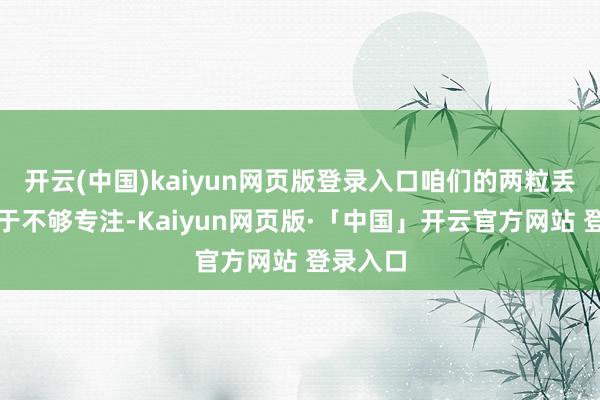 开云(中国)kaiyun网页版登录入口咱们的两粒丢球是由于不够专注-Kaiyun网页版·「中国」开云官方网站 登录入口