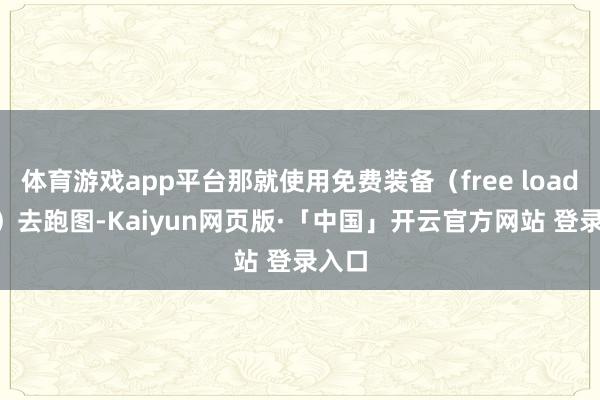 体育游戏app平台那就使用免费装备(free loadout)去跑图-Kaiyun网页版·「中国」开云官方网站 登录入口