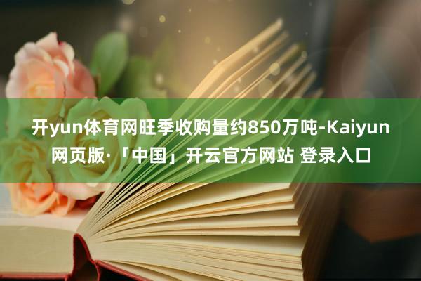 开yun体育网旺季收购量约850万吨-Kaiyun网页版·「中国」开云官方网站 登录入口