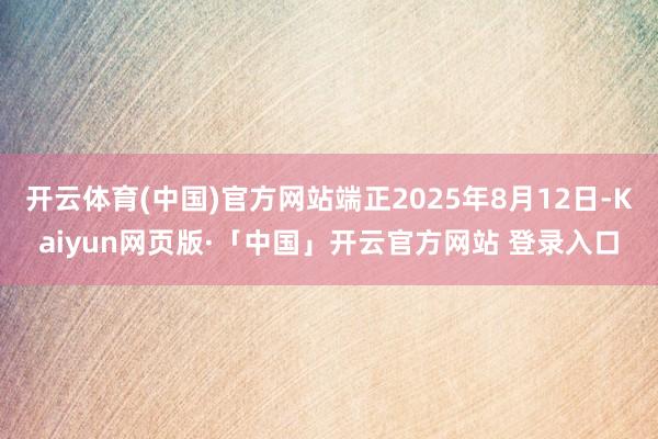 开云体育(中国)官方网站端正2025年8月12日-Kaiyun网页版·「中国」开云官方网站 登录入口
