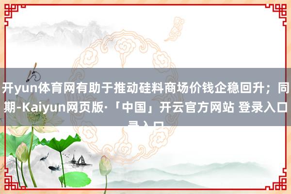 开yun体育网有助于推动硅料商场价钱企稳回升；同期-Kaiyun网页版·「中国」开云官方网站 登录入口