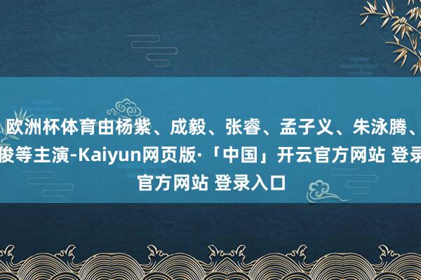 欧洲杯体育由杨紫、成毅、张睿、孟子义、朱泳腾、傅方俊等主演-Kaiyun网页版·「中国」开云官方网站 登录入口